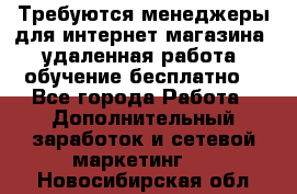 Требуются менеджеры для интернет магазина, удаленная работа, обучение бесплатно, - Все города Работа » Дополнительный заработок и сетевой маркетинг   . Новосибирская обл.